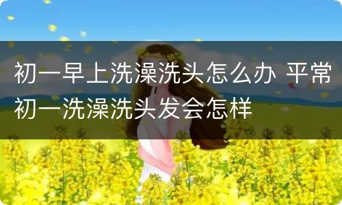 初一早上洗澡洗头怎么办 平常初一洗澡洗头发会怎样
