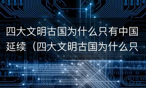 四大文明古国为什么只有中国延续（四大文明古国为什么只有中国延续到现在）