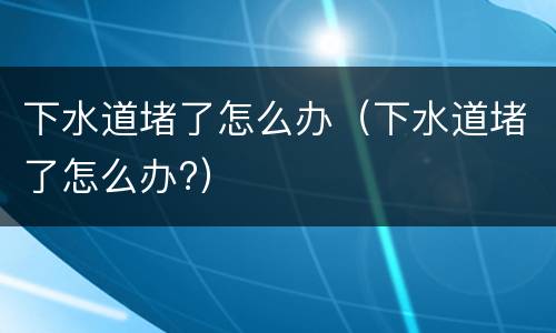 下水道堵了怎么办（下水道堵了怎么办?）