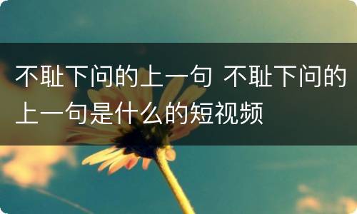 不耻下问的上一句 不耻下问的上一句是什么的短视频