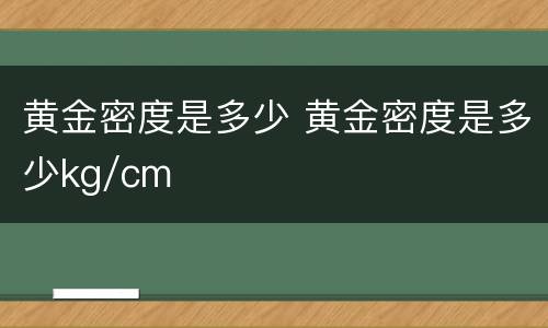 黄金密度是多少 黄金密度是多少kg/cm