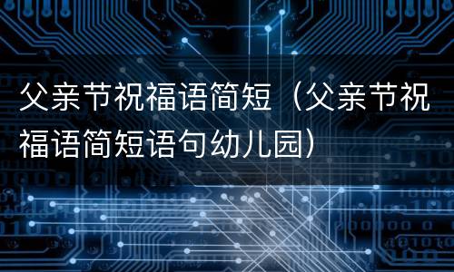 父亲节祝福语简短（父亲节祝福语简短语句幼儿园）