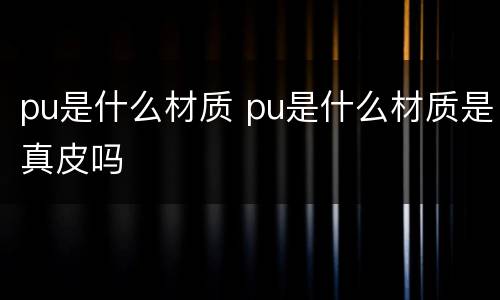 pu是什么材质 pu是什么材质是真皮吗