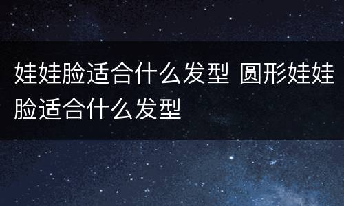 娃娃脸适合什么发型 圆形娃娃脸适合什么发型