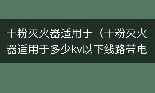 干粉灭火器适用于（干粉灭火器适用于多少kv以下线路带电灭火）