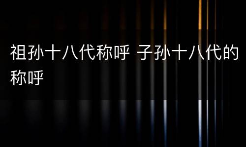 祖孙十八代称呼 子孙十八代的称呼