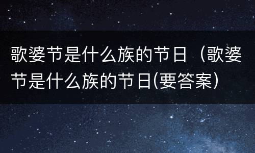 歌婆节是什么族的节日（歌婆节是什么族的节日(要答案）