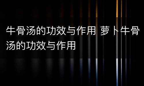 牛骨汤的功效与作用 萝卜牛骨汤的功效与作用