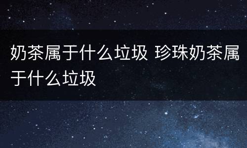 奶茶属于什么垃圾 珍珠奶茶属于什么垃圾