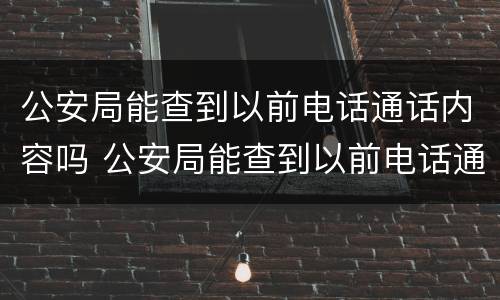 公安局能查到以前电话通话内容吗 公安局能查到以前电话通话内容吗怎么查