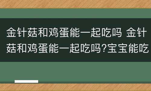 金针菇和鸡蛋能一起吃吗 金针菇和鸡蛋能一起吃吗?宝宝能吃吗?