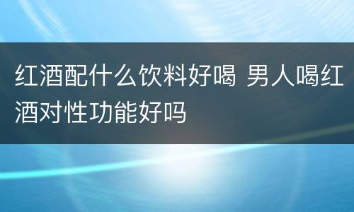 红酒配什么饮料好喝 男人喝红酒对性功能好吗