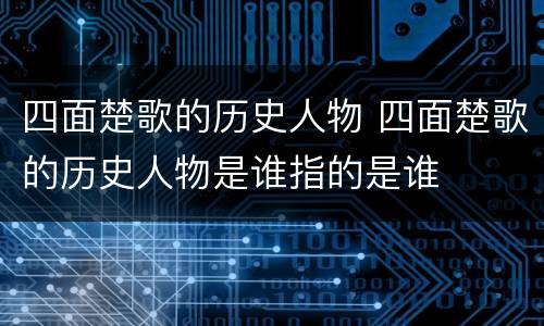 四面楚歌的历史人物 四面楚歌的历史人物是谁指的是谁