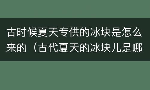 古时候夏天专供的冰块是怎么来的（古代夏天的冰块儿是哪儿来的?）