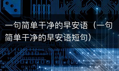 一句简单干净的早安语（一句简单干净的早安语短句）