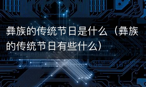 彝族的传统节日是什么（彝族的传统节日有些什么）