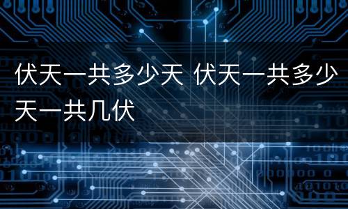 伏天一共多少天 伏天一共多少天一共几伏