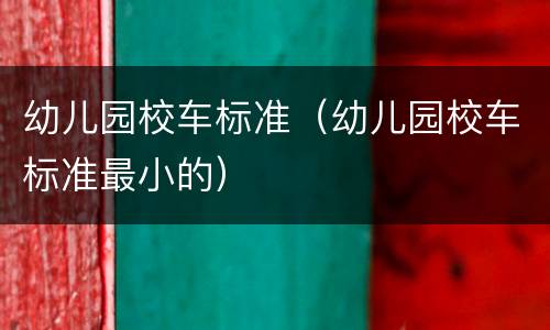 幼儿园校车标准（幼儿园校车标准最小的）