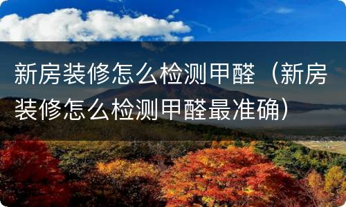 新房装修怎么检测甲醛（新房装修怎么检测甲醛最准确）