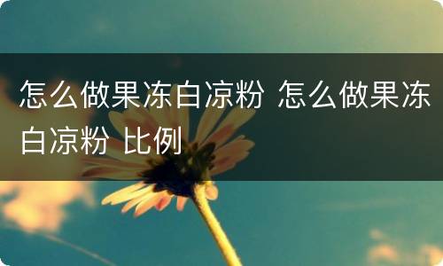 怎么做果冻白凉粉 怎么做果冻白凉粉 比例