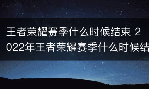 王者荣耀赛季什么时候结束 2022年王者荣耀赛季什么时候结束