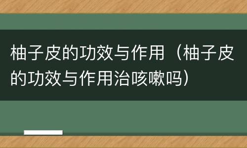柚子皮的功效与作用（柚子皮的功效与作用治咳嗽吗）