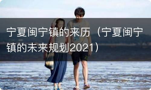 宁夏闽宁镇的来历（宁夏闽宁镇的未来规划2021）