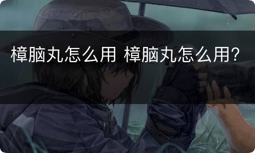 樟脑丸怎么用 樟脑丸怎么用?