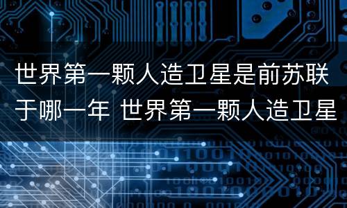世界第一颗人造卫星是前苏联于哪一年 世界第一颗人造卫星是哪一年