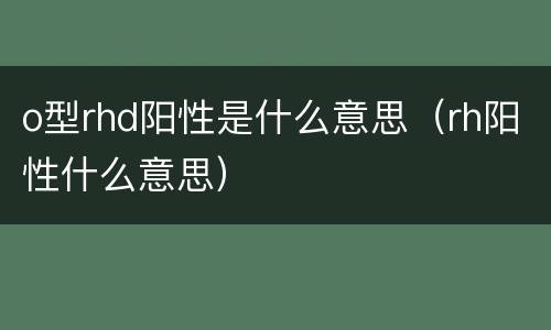 o型rhd阳性是什么意思（rh阳性什么意思）