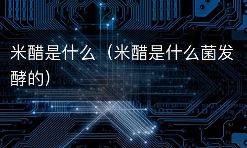 米醋是什么（米醋是什么菌发酵的）