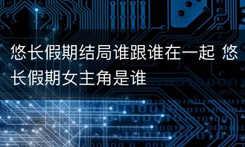 悠长假期结局谁跟谁在一起 悠长假期女主角是谁