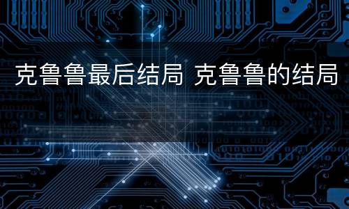克鲁鲁最后结局 克鲁鲁的结局