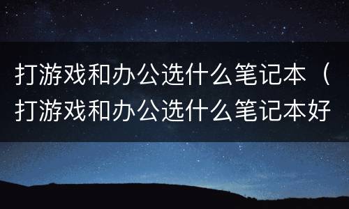 打游戏和办公选什么笔记本（打游戏和办公选什么笔记本好）