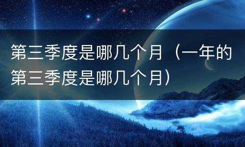 第三季度是哪几个月（一年的第三季度是哪几个月）