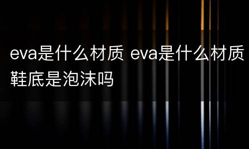 eva是什么材质 eva是什么材质鞋底是泡沫吗