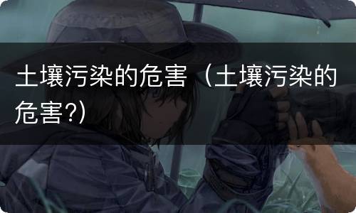 土壤污染的危害（土壤污染的危害?）