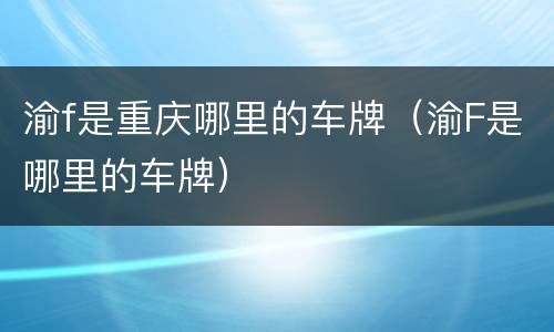 渝f是重庆哪里的车牌（渝F是哪里的车牌）