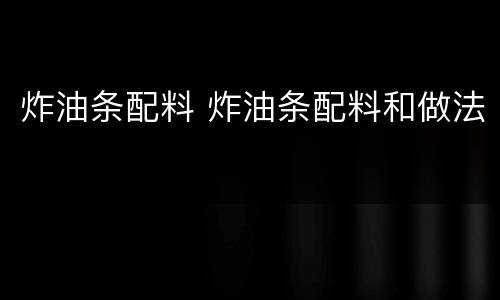 炸油条配料 炸油条配料和做法