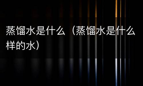 蒸馏水是什么（蒸馏水是什么样的水）