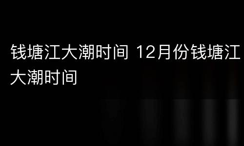 钱塘江大潮时间 12月份钱塘江大潮时间