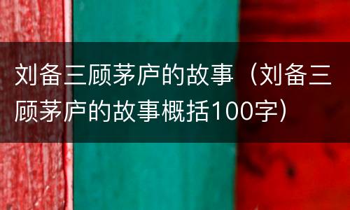 刘备三顾茅庐的故事（刘备三顾茅庐的故事概括100字）