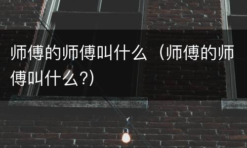 师傅的师傅叫什么（师傅的师傅叫什么?）