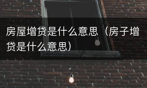 房屋增贷是什么意思（房子增贷是什么意思）