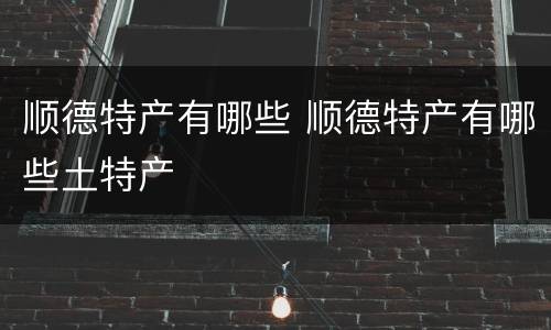 顺德特产有哪些 顺德特产有哪些土特产