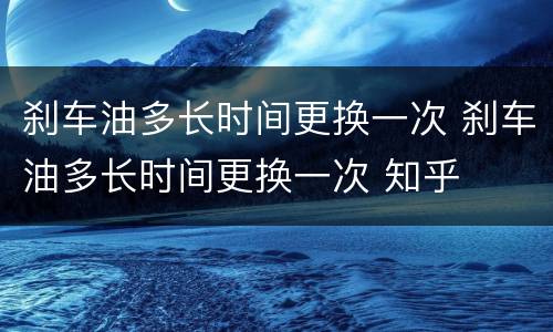 刹车油多长时间更换一次 刹车油多长时间更换一次 知乎