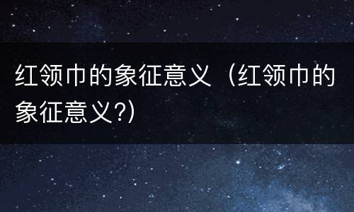 红领巾的象征意义（红领巾的象征意义?）