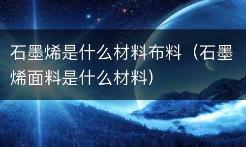 石墨烯是什么材料布料（石墨烯面料是什么材料）
