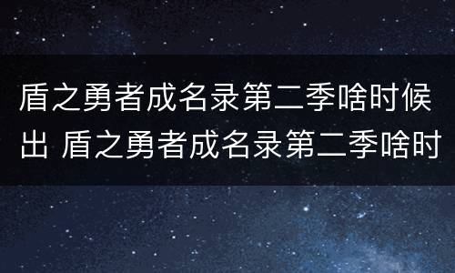 盾之勇者成名录第二季啥时候出 盾之勇者成名录第二季啥时候出在线