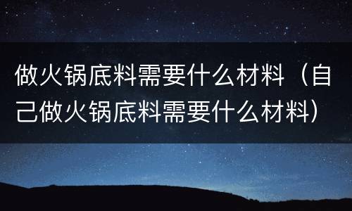 做火锅底料需要什么材料（自己做火锅底料需要什么材料）